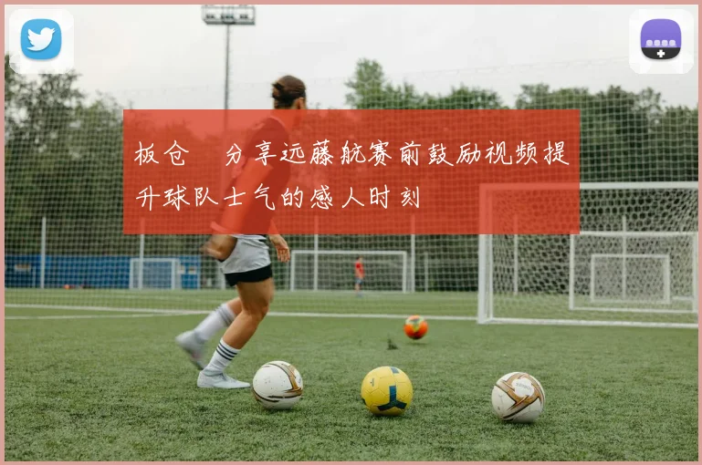 板仓滉分享远藤航赛前鼓励视频提升球队士气的感人时刻
