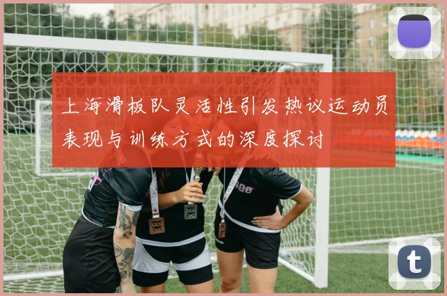 上海滑板队灵活性引发热议运动员表现与训练方式的深度探讨