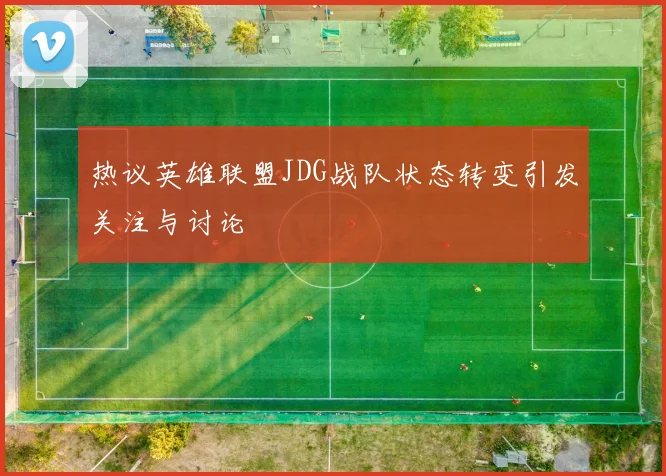 热议英雄联盟JDG战队状态转变引发关注与讨论