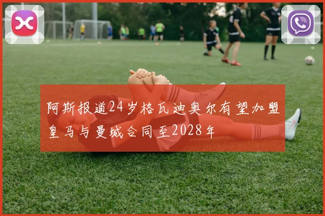阿斯报道24岁格瓦迪奥尔有望加盟皇马与曼城合同至2028年