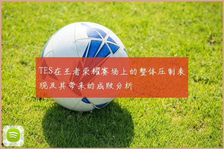 TES在王者荣耀赛场上的整体压制表现及其带来的成败分析