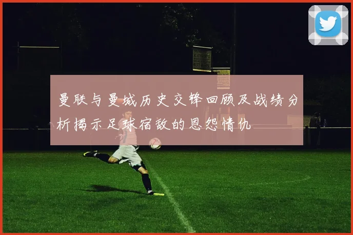 曼联与曼城历史交锋回顾及战绩分析揭示足球宿敌的恩怨情仇