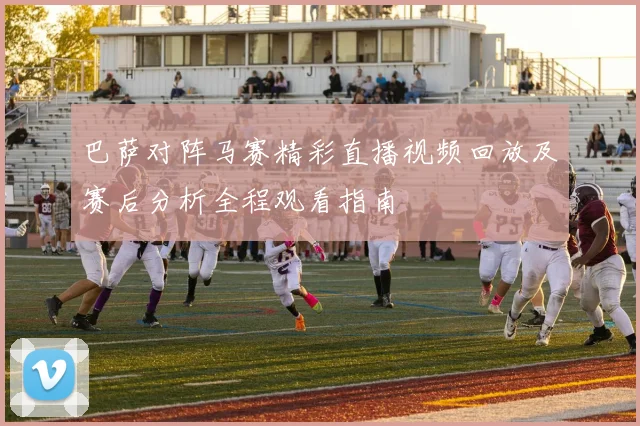 巴萨对阵马赛精彩直播视频回放及赛后分析全程观看指南