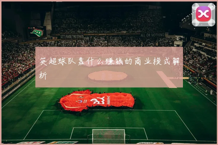 英超球队靠什么赚钱的商业模式解析