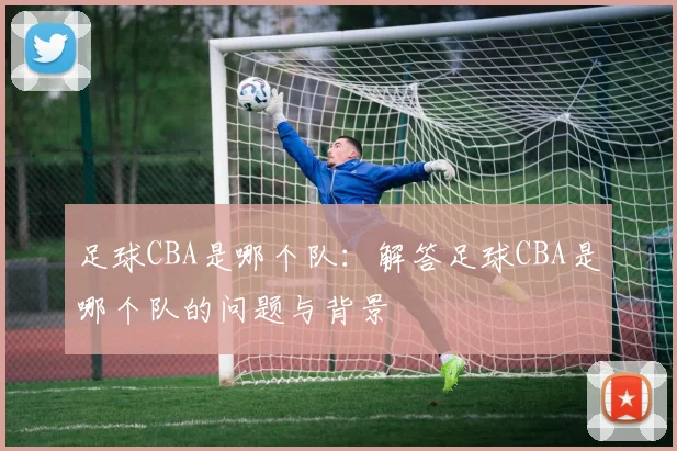 足球CBA是哪个队：解答足球CBA是哪个队的问题与背景