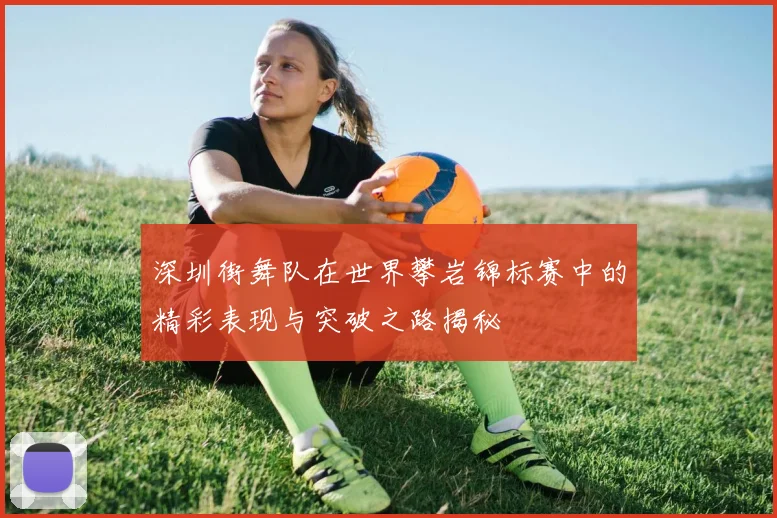 深圳街舞队在世界攀岩锦标赛中的精彩表现与突破之路揭秘