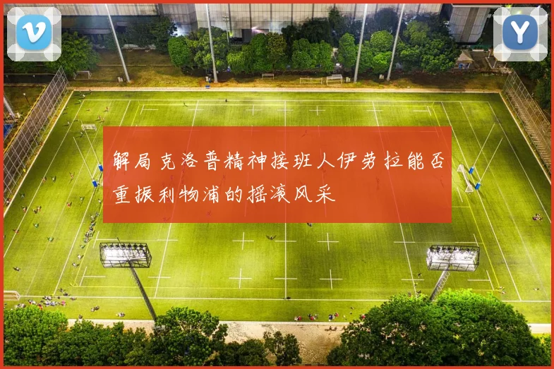 解局克洛普精神接班人伊劳拉能否重振利物浦的摇滚风采