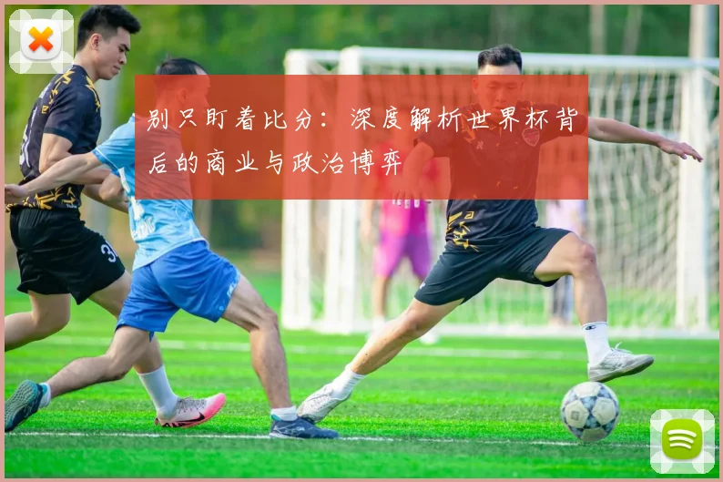 别只盯着比分：深度解析世界杯背后的商业与政治博弈