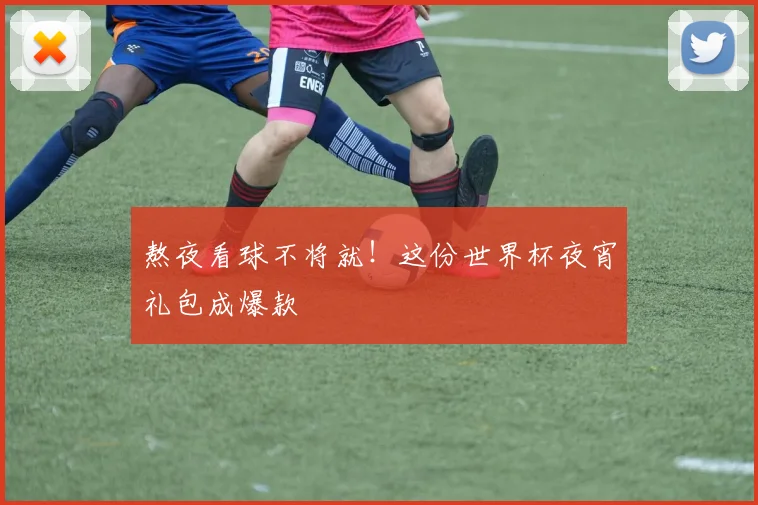熬夜看球不将就！这份世界杯夜宵礼包成爆款