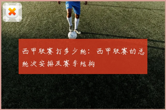 西甲联赛打多少轮：西甲联赛的总轮次安排及赛季结构